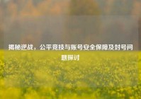 揭秘逆战，公平竞技与账号安全保障及封号问题探讨