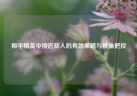 和平精英中接近敌人的有效策略与视角把控