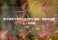 和平精英与哥斯拉联动时长探秘，怪兽枪战奇幻之旅回顾