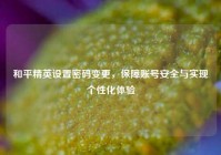 和平精英设置密码变更，保障账号安全与实现个性化体验