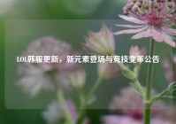 LOL韩服更新，新元素登场与竞技变革公告