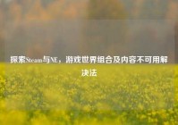 探索Steam与NE，游戏世界组合及内容不可用解决法