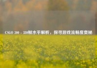 CSGO 300 - 380帧水平解析，探寻游戏流畅度奥秘