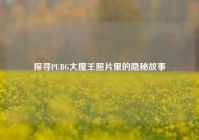 探寻PUBG大魔王照片里的隐秘故事