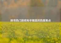 探寻热门游戏和平精英的热度焦点