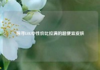 探寻LOL中性价比拉满的超便宜皮肤