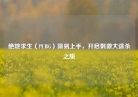 绝地求生（PUBG）简易上手，开启刺激大逃杀之旅