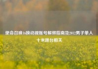 使命召唤16换动视账号解绑指南及2012男子单人十米跳台相关