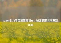 12100F助力平民玩家畅玩CF，帧数表现与电竞新体验