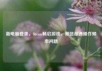 新电脑登录，Steam畅启游戏，微信却遇操作频率问题