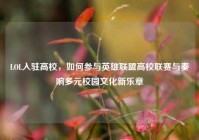 LOL入驻高校，如何参与英雄联盟高校联赛与奏响多元校园文化新乐章