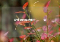 逆战里的神秘猎手，鮟鱇鱼