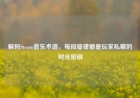 解码Steam音乐术语，每段旋律都是玩家私藏的时光密钥