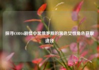 探寻COD16剧情中黑俄罗斯的黑色女性角色获取途径