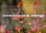 当和平精英告别铠甲动漫元素，回归纯粹枪战