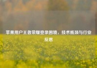 苹果用户王者荣耀登录困境，技术瓶颈与行业反思