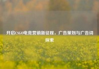 开启CSGO电竞营销新征程，广告策划与广告词探索