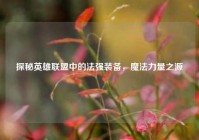 探秘英雄联盟中的法强装备，魔法力量之源