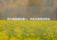 和平精英国际服1.6，开启全新竞技体验