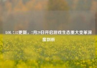 LOL 7.12更新，7月29日开启游戏生态重大变革深度剖析