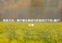 穿越火线，僵尸爆头瞬间与热血技巧下的cf僵尸头像