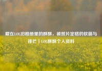 藏在LOL旧相册里的酥酥，被照片定格的软萌与锋芒｜LOL酥酥个人资料