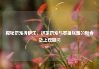 探秘萌宠拆拆乐，拆家萌宠与英雄联盟的融合及上线疑问