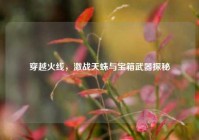 穿越火线，激战天蛛与宝箱武器探秘