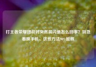 打王者荣耀团战时突然屏闪是怎么回事？别急着换手机，这些方法90%能救