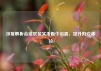 深度解析英雄联盟实用操作设置，提升游戏体验