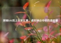 探秘LOL线上玩家比赛，虚拟峡谷中的热血较量