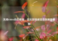 关闭COD16动态模糊，优化游戏视觉告别画面模糊