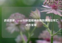 逆战世界，ryone对秋瑾精神的独特演绎及死亡动作呈现