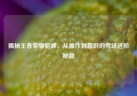揭秘王者荣耀貂蝉，从操作到意识的秀场进阶秘籍