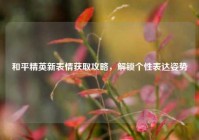 和平精英新表情获取攻略，解锁个性表达姿势