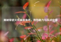 揭秘穿越火线最新角色，独特魅力与实战价值