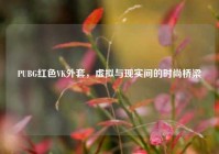 PUBG红色VK外套，虚拟与现实间的时尚桥梁