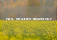 文森特，从峡谷杀器到LOL解说的传奇蜕变