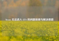 Steam 无法进入 GTA 的问题排查与解决思路