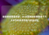 键盘奏响青春战歌，LOL全国高校联赛藏着千万大学生的电竞热血与校园记忆