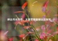 峡谷月光传奇，王者荣耀露娜玩法探究