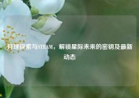 月球探索与STEAM，解锁星际未来的密钥及最新动态