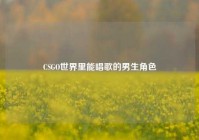 CSGO世界里能唱歌的男生角色