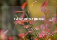 王者峡谷里的双人舞蹈邂逅