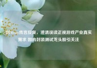 封Steam传言反复，澄清误读正视游戏产业真实需求 国内封装测试龙头股引关注