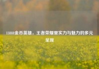 13888金币英雄，王者荣耀里实力与魅力的多元呈现
