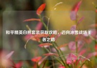 和平精英白熊套装获取攻略，迈向冰雪战场王者之路