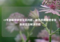 CF手游解绑微信常见问题，能否将数据登录至新微信及解决攻略