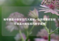 和平精英小娱乐技巧大揭秘，让游戏更欢乐和平精英小娱乐技巧教学视频