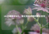 LOL主播解说BGM，催化游戏氛围的魔法音符